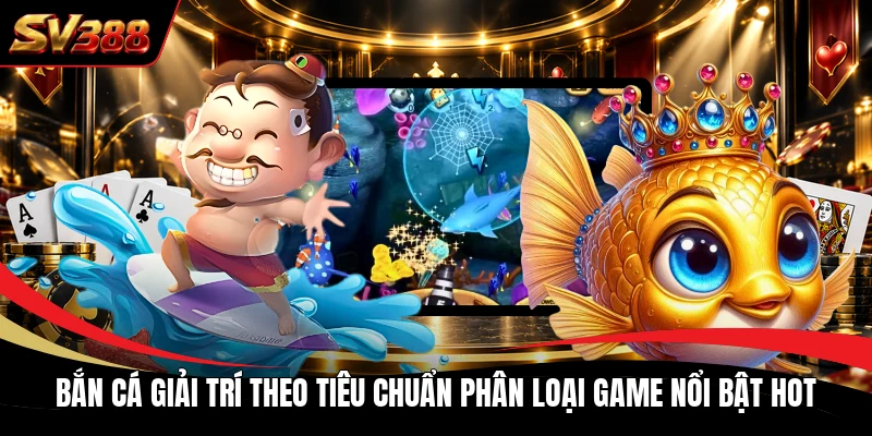 Bắn cá giải trí theo tiêu chuẩn phân loại game nổi bật hot