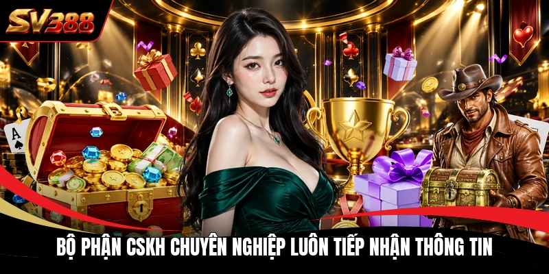 Bộ phận CSKH chuyên nghiệp luôn tiếp nhận thông tin