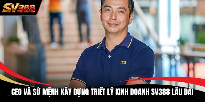 CEO và sứ mệnh xây dựng triết lý kinh doanh SV388 lâu dài