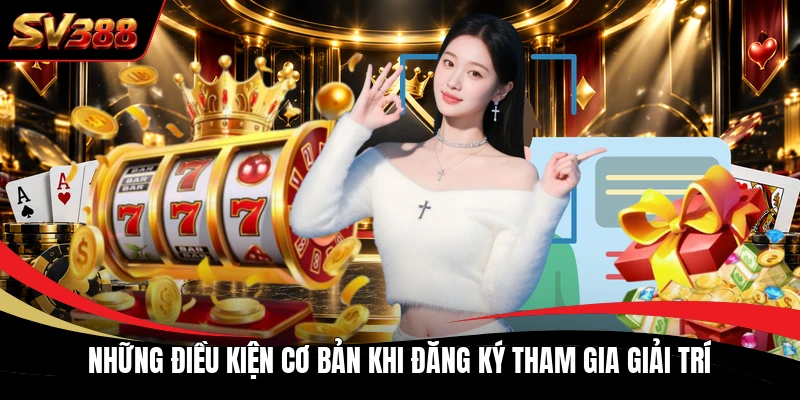 Những điều kiện cơ bản khi đăng ký tham gia giải trí Những điều kiện cơ bản khi đăng ký tham gia giải trí