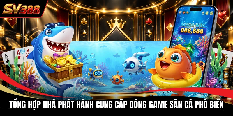 Tổng hợp nhà phát hành cung cấp dòng game săn cá phổ biến