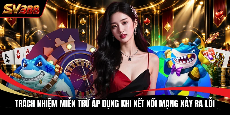 Trách nhiệm miễn trừ áp dụng khi kết nối mạng xảy ra lỗi
